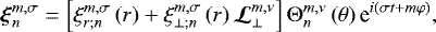 \begin{equation*} \boldsymbol{\xi}_{n}^{m,\sigma} = \left[ \xi_{r ; n}^{m,\sigma} \left( r \right) &#x002B; \xi_{\perp ; n}^{m,\sigma} \left( r \right) \boldsymbol{\mathcal{L}}_{\perp}^{m,\nu} \right] {\mathrm{\Theta}}_n^{m,\nu} \left( \theta \right) \textrm{e}^{i \left( \sigma t &#x002B; m \varphi \right)}, \end{equation*}