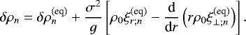 \begin{equation*} \delta \rho_n = \delta \rho_n^{(\textrm{eq})} &#x002B; \frac{\sigma^2}{g} \left[ \rho_0 \xi_{r ; n}^{(\textrm{eq})} - \frac{{\textrm{d}}}{{\textrm{d}}r} \left( r \rho_0 \xi_{\perp ; n}^{(\textrm{eq}) } \right) \right]. \end{equation*}