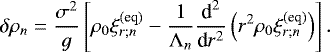 \begin{equation*} \delta \rho_n = \frac{\sigma^2}{g} \left[ \rho_0 \xi_{r ; n}^{(\textrm{eq})} - \frac{1}{{\mathrm{\Lambda}}_n} \frac{{\textrm{d}}^2}{{\textrm{d}}r^2} \left( r^2 \rho_0 \xi_{r ; n}^{(\textrm{eq})} \right) \right]. \end{equation*}