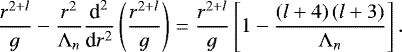 \begin{equation*} \frac{r^{2&#x002B;l}}{g} - \frac{r^2}{{\mathrm{\Lambda}}_n} \frac{{\textrm{d}}^2}{{\textrm{d}}r^2} \left( \frac{r^{2&#x002B;l}}{g} \right) = \frac{r^{2 &#x002B; l}}{g} \left[ 1 - \frac{\left( l &#x002B; 4 \right) \left( l &#x002B; 3 \right) }{{\mathrm{\Lambda}}_n} \right]. \end{equation*}
