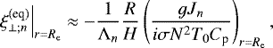 \begin{equation*} \left. \xi_{\perp ; n}^{(\textrm{eq})} \right|_{r = R_{\textrm{e}}} \approx - \frac{1}{{\mathrm{\Lambda}}_n} \frac{R}{H} \left( \frac{g J_n}{i \sigma N^2 T_0 C_{\textrm{p}}} \right)_{r = R_{\textrm{e}}}, \end{equation*}