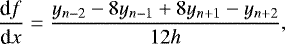 \begin{equation*} \frac{{\textrm{d}} f}{{\textrm{d}}x} = \frac{y_{n-2} - 8 y_{n-1} &#x002B; 8 y_{n&#x002B;1} - y_{n&#x002B;2}}{12 h},\end{equation*}