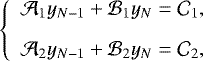 \begin{equation*} \left\{ \begin{array}{l} \displaystyle \mathcal{A}_1 y_{N-1} &#x002B; \mathcal{B}_1 y_N = \mathcal{C}_1 , \\[0.3cm] \displaystyle \mathcal{A}_2 y_{N-1} &#x002B; \mathcal{B}_2 y_N = \mathcal{C}_2, \end{array} \right. \end{equation*}