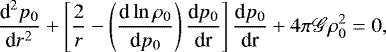 \begin{equation*} \frac{{\textrm{d}}^2 p_0}{{\textrm{d}}r^2} &#x002B; \left[ \frac{2}{r} - \left( \frac{{\textrm{d}} \ln \rho_0}{{\textrm{d}} p_0} \right) \frac{{\textrm{d}} p_0}{{\textrm{dr}}} \right] \frac{{\textrm{d}} p_0}{\textrm{dr}} &#x002B; 4 \pi \mathscr{G} \rho_0^2 = 0,\end{equation*}