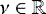 $ \nu \in \mathbb{R} $