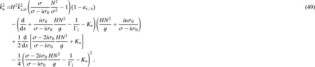 \begin{align}\hat{k}_n^2 = & H^2 \hat{k}_{\perp ; n}^2 \left( \frac{\sigma}{\sigma - i \sigma_0} \frac{N^2}{\sigma^2} - 1 \right) \left( 1 - \varepsilon_{\textrm{s ; n}} \right) \\ & - \left( \frac{{\textrm{d}}}{{\textrm{d}}x} &#x002B; \frac{i \sigma_0}{\sigma - i \sigma_0} \frac{H N^2}{g} - \frac{1}{{\mathrm{\Gamma}}_1} - K_{\circ} \right) \left( \frac{H N^2}{g} &#x002B; \frac{i \kappa \sigma_0}{\sigma - i \sigma_0} \right) \nonumber \\ & &#x002B; \frac{1}{2} \frac{{\textrm{d}}}{{\textrm{d}}x} \left[ \frac{\sigma - 2 i \sigma_0}{\sigma - i \sigma_0} \frac{H N^2}{g} &#x002B; K_{\circ} \right] \nonumber \\ & - \frac{1}{4} \left( \frac{\sigma - 2 i \sigma_0}{\sigma - i \sigma_0} \frac{H N^2}{g} - \frac{1}{{\mathrm{\Gamma}}_1} - K_{\circ} \right)^2. \nonumber\end{align}