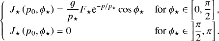 \begin{equation*} \left\{ \begin{array}{ll} \displaystyle J_{\star} \left( p_0 , \phi_{\star} \right) = \frac{g}{p_{\star}} F_{\star} {\textrm{e}}^{-p/p_{\star}} \cos \phi_{\star} & \displaystyle {\textrm{for}} \ \phi_{\star} \in \left[ 0 , \frac{\pi}{2} \right] , \\ \displaystyle J_{\star} \left( p_0 , \phi_{\star} \right) = 0 & \displaystyle {\textrm{for}} \ \phi_{\star} \in \left] \frac{\pi}{2} , \pi \right]. \end{array} \right.\end{equation*}