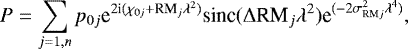 \begin{equation*} P = \sum_{j=1,n} p_{0j} \textrm{e}^{2\textrm{i}(\chi_{0j}&#x002B;\textrm{RM}_j \lambda^2)} \textrm{sinc}(\mathrm{\Delta} \textrm{RM}_j \lambda^2) \textrm{e}^{(-2 \sigma_{\textrm{RM}j}^2 \lambda^4)},\end{equation*}