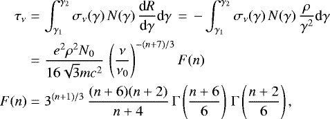 \begin{eqnarray*} \tau_{\nu} &=& \int_{\gamma_1}^{\gamma_2} \sigma_{\nu} ( \gamma) \, N(\gamma) \, \frac{\textrm{d}R}{ \textrm{d}\gamma} \textrm{d}\gamma \, =\, - \int_{\gamma_1}^{\gamma_2} \sigma_{\nu} ( \gamma) \, N(\gamma) \, \frac{\rho }{\gamma^2} \textrm{d}\gamma \nonumber \\ & = & \frac{ e^2 \rho^2 N_0 }{ 16 \sqrt{3} mc^2 } \, \left( \frac{\nu}{ \nu_0}\right)^{-(n&#x002B;7)/3} F(n) \nonumber \\ F(n) &=& 3^{ (n&#x002B;1)/3 }\, \frac{ (n&#x002B;6)(n&#x002B;2)}{ n&#x002B;4 } \, \mathrm{\Gamma} \left(\frac{n&#x002B;6}{ 6}\right) \, \mathrm{\Gamma}\left(\frac{n&#x002B;2}{ 6}\right),\end{eqnarray*}