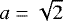 $ a = \sqrt{2}$