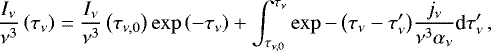 \begin{equation*} \frac{I_{\nu}}{\nu^3} \left( \tau_{\nu} \right) = \frac{I_{\nu}}{\nu^3} \left( \tau_{\nu,0} \right) \exp{\left(-\tau_{\nu}\right)}&#x002B; \int_{\tau_{\nu,0}}^{\tau_{\nu}} \exp{-\left( \tau_{\nu} -\tau_{\nu}&#x0027; \right)} \frac{j_{\nu}}{\nu^3 \alpha_{\nu}} \textrm{d}\tau_{\nu}&#x0027;\,,\end{equation*}