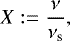 \begin{equation*} X:=\frac{\nu}{\nu_{\textrm{s}}}, \end{equation*}