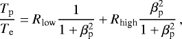 \begin{equation*} \frac{T_{\mathrm{p}}}{T_{\mathrm{e}}} = R_{\textrm{low}}\frac{1}{1&#x002B;\beta_{\textrm{p}}^2} &#x002B; R_{\textrm{high}} \frac{\beta_{\textrm{p}}^2}{1&#x002B;\beta_{\textrm{p}}^2}\,, \vspace*{-6pt} \end{equation*}