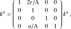 \begin{equation*} k^{\bar{\alpha}} = \renewcommand{\arraystretch}{1.2} \left( \begin{array}{cccc} 1 & 2r/{{\mathrm{\Delta}}} & 0 & 0 \\ 0 & 1 & 0 & 0 \\ 0 & 0 &1 & 0 \\ 0& a/{{\mathrm{\Delta}}}& 0 & 1 \end{array} \right) k^{{\alpha}}\,, \end{equation*}