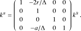 \begin{equation*} k^{{\alpha}} = \renewcommand{\arraystretch}{1.2} \left( \begin{array}{cccc} 1 & -2r/{{\mathrm{\Delta}}} & 0 & 0 \\ 0 & 1 & 0 & 0 \\ 0 & 0 &1 & 0 \\ 0& -a/{{\mathrm{\Delta}}}& 0 & 1 \end{array} \right) k^{\bar{\alpha}}\,. \end{equation*}