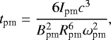 \begin{equation*} t_{\textrm{pm}} = \frac{6 I_{\textrm{pm}} c^3}{B_{\textrm{pm}}^2 R_{\textrm{pm}}^6 \omega_{\textrm{pm}}^2}, \end{equation*}