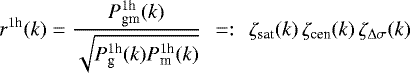 \begin{equation*}r^{1\textrm{h}}(k)= \frac{P^{1\textrm{h}}_{\textrm{gm}}(k)}{\sqrt{P^{ 1\textrm{h}}_{\textrm{g}}(k)P^{1\textrm{h}}_{\textrm{m}}(k)}} \,~=:~\,\zeta_{\textrm{sat}}(k)\,\zeta_{\textrm{cen}}(k)\,\zeta_{{\mathrm{\Delta}}\sigma}(k) \end{equation*}