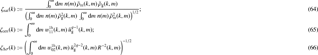 \begin{eqnarray}\zeta_{\textrm{sat}}(k) &:= & \frac{\int_0^{\infty}{\textrm{d}} m\;n(m)\, \tilde{\rho}_{\textrm{m}}(k,m)\,\tilde{\rho}_{\textrm{g}}(k,m)} { \left(\int_0^{\infty}{\textrm{d}} m\;n(m)\,\tilde{\rho}^2_{\textrm{g}}(k,m)\, \int_0^{\infty}{\textrm{d}} m\;n(m)\,\tilde{\rho}^2_{\textrm{m}}(k,m) \right)^{1/2} }; \\ \zeta_{\textrm{cen}}(k) &:= & \int_0^{\infty}{\textrm{d}} m\;w_{11}^{1\textrm{h}}(k,m)\,\tilde{u}^{q-1}_{\textrm{g}}(k,m); \\\zeta_{{\mathrm{\Delta}}\sigma}(k) &:= & \left(\int_0^{\infty}{\textrm{d}} m\;w_{02}^{1\textrm{h}}(k,m)\, \tilde{u}_{\textrm{g}}^{2q-2}(k,m)\,R^{-2}(k,m)\right)^{-1/2} \end{eqnarray}