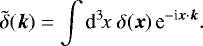 \begin{equation*} \tilde{\delta}(\vec{k})= \int{\textrm{d}}^3\!x\;\delta(\vec{x})\,\textrm{e}^{-\textrm{i}\vec{x}\cdot\vec{k}}. \end{equation*}
