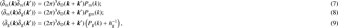 \begin{eqnarray} \langle {\tilde{\delta}_{\textrm{m}}(\vec{k})\tilde{\delta}_{\textrm{m}}(\vec{k}^{\prime})} \rangle &=&(2\pi)^3\delta_{\textrm{D}}(\vec{k}&#x002B;\vec{k}^{\prime})P_{\textrm{m}}(k); \\ \langle {\tilde{\delta}_{\textrm{m}}(\vec{k})\tilde{\delta}_{\textrm{g}}(\vec{k}^{\prime})} \rangle &=&(2\pi)^3\delta_{\textrm{D}}(\vec{k}&#x002B;\vec{k}^{\prime})P_{\textrm{gm}}(k); \\ \langle {\tilde{\delta}_{\textrm{g}}(\vec{k})\tilde{\delta}_{\textrm{g}}(\vec{k}^{\prime})} \rangle &=&(2\pi)^3\delta_{\textrm{D}}(\vec{k}&#x002B;\vec{k}^{\prime}) \left(P_{\textrm{g}}(k)&#x002B;\bar{n}_{\textrm{g}}^{-1}\right), \end{eqnarray}