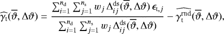 \begin{equation*}\widehat{\gamma_{\textrm{t}}}(\overline{\vartheta},{\mathrm{\Delta}}\vartheta)= \frac{\sum_{i=1}^{n_{\textrm{d}}}\sum_{j=1}^{n_{\textrm{s}}}w_j\, {\mathrm{\Delta}}_{ij}^{\textrm{ds}}(\overline{\vartheta},{\mathrm{\Delta}}\vartheta)\,\epsilon_{\textrm{t},j}} {\sum_{i=1}^{n_{\textrm{d}}}\sum_{j=1}^{n_{\textrm{s}}}w_j\, {\mathrm{\Delta}}_{ij}^{\textrm{ds}}(\overline{\vartheta},{\mathrm{\Delta}}\vartheta)}- \widehat{\gamma_{\textrm{t}}^{\textrm{rnd}}}(\overline{\vartheta},{\mathrm{\Delta}}\vartheta), \end{equation*}