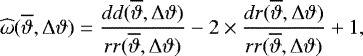 \begin{equation*}\widehat{{\mathrm{\omega}}}(\overline{\vartheta},{\mathrm{\Delta}}\vartheta)= \frac{dd(\overline{\vartheta},{\mathrm{\Delta}}\vartheta)}{rr(\overline{\vartheta},{\mathrm{\Delta}}\vartheta)}- 2\times\frac{dr(\overline{\vartheta},{\mathrm{\Delta}}\vartheta)}{rr(\overline{\vartheta},{\mathrm{\Delta}}\vartheta)} &#x002B;1, \end{equation*}