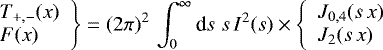 \begin{equation*} \hspace*{-5pt}\left. \begin{array}{ll} T_{&#x002B;,-}(x)\\ F(x) \end{array} \right\}= (2\pi)^2\,\int_0^{\infty}{\textrm{d}} s\;s\,I^2(s) \times\left\{ \begin{array}{ll} {J}_{0,4}(s\,x)\\ {J}_2(s\,x) \end{array} \right. \hspace*{5pt} \end{equation*}