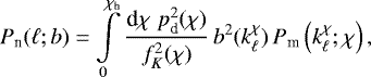 \begin{equation*}P_{\textrm{n}}(\ell;b)= \int\limits_0^{\chi_{\textrm{h}}}\frac{\textrm{d}\chi\;p_{\textrm{d}}^2(\chi)}{f_K^2(\chi)}\, b^2(k_{\ell}^{\chi})\,P_{\textrm{m}}\left(k_{\ell}^{\chi};\chi\right), \end{equation*}