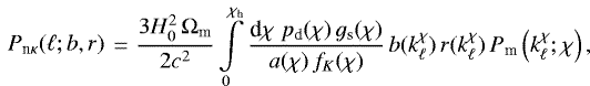 \begin{multline*}P_{\textrm{n}\kappa}(\ell;b,r) \\ =\frac{3H_0^2\,{\mathrm{\Omega}}_{\textrm{m}}}{2c^2} \int\limits_0^{\chi_{\textrm{h}}} \frac{\textrm{d}\chi\;p_{\textrm{d}}(\chi)\,g_{\textrm{s}}(\chi)} {a(\chi)\,f_K(\chi)}\, b(k_{\ell}^{\chi})\,r(k_{\ell}^{\chi})\,P_{\textrm{m}}\left(k_{\ell}^{\chi};\chi\right), \end{multline*}