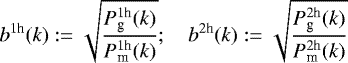 \begin{equation*} b^{1\textrm{h}}(k):= \sqrt{\frac{P_{\textrm{g}}^{1\textrm{h}}(k)}{P_{\textrm{m}}^{1\textrm{h}}(k)}} ;\quad b^{2\textrm{h}}(k):= \sqrt{\frac{P_{\textrm{g}}^{2\textrm{h}}(k)}{P_{\textrm{m}}^{2\textrm{h}}(k)}} \end{equation*}