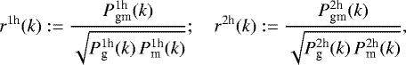 \begin{equation*}r^{1\textrm{h}}(k):= \frac{P_{\textrm{gm}}^{1\textrm{h}}(k)}{\sqrt{P_{\textrm{g}}^{1\textrm{h}}(k)\,P_{\textrm{m}}^{1\textrm{h}}(k)}} ;\quad r^{2\textrm{h}}(k):= \frac{P_{\textrm{gm}}^{2\textrm{h}}(k)}{\sqrt{P_{\textrm{g}}^{2\textrm{h}}(k)\,P_{\textrm{m}}^{2\textrm{h}}(k)}}, \end{equation*}