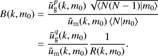 \begin{align*} B(k,m_0)&=\frac{\tilde{u}^p_{\textrm{g}}(k,m_0)\,\sqrt{\langle {N(N-1)|m_0} \rangle}} {\tilde{u}_{\textrm{m}}(k,m_0)\,\langle {N|m_0} \rangle}\nonumber\\ &=\frac{\tilde{u}^q_{\textrm{g}}(k,m_0)}{\tilde{u}_{\textrm{m}}(k,m_0)} \frac{1}{R(k,m_0)}.\end{align*}