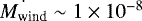 $\dot{M_{\textrm{wind}}} \sim 1 \times 10^{-8}$