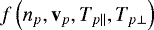 $f\left (n_{p}, \mathbf{v}_{p}, T_{p\parallel}, T_{p\perp} \right )$