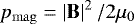 $ p_{\mathrm{mag}} = \left | \mathbf{B} \right |^{2} / 2\mu_{0} $