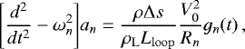 \begin{equation*} \Bigg[\frac{d^2}{d t^2} - \omega^2_n \Bigg] a_n = \frac{\rho \mathrm{\Delta} s}{\rho_{\mathrm{L}} L_{\mathrm{loop}}} \frac{V_0^2}{R_n} g_n(t)\, , \vspace*{-3pt}\end{equation*}