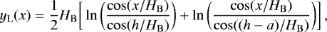 \begin{equation*} y_{\mathrm{L}}(x) = \frac{1}{2}H_{\mathrm{B}} \bigg[ \ln \bigg( \frac{\cos(x/H_{\mathrm{B}})}{\cos(h/H_{\mathrm{B}})}\bigg) &#x002B; \ln \bigg( \frac{\cos(x/H_{\mathrm{B}})}{\cos((h - a)/H_{\mathrm{B}})}\bigg) \bigg] \, , \end{equation*}