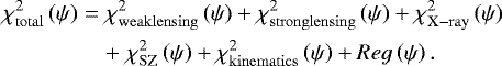 \begin{eqnarray*}\chi^2_{\mathrm{total}}\left(\psi\right) &=& \chi^2_{\mathrm{weak lensing}}\left(\psi\right)&#x002B;\chi^2_{\mathrm{strong lensing}}\left(\psi\right) &#x002B;\chi^2_{\mathrm{X-ray}}\left(\psi\right) \nonumber\\ &~& &#x002B; \;\chi^2_{\mathrm{SZ}}\left(\psi\right) &#x002B;\chi^2_{\mathrm{kinematics}}\left(\psi\right)&#x002B;Reg\left(\psi\right). \end{eqnarray*}