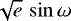 $\sqrt{e}\,\sin{\omega}$