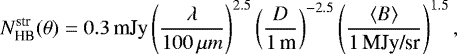 \begin{equation*} N^{\textrm{str}}_{\textrm{HB}}(\theta) = 0.3\,\textrm{mJy} \left( \frac{\lambda}{100\,\mu m} \right) ^{2.5} \left( \frac{D}{1\,\textrm{m}} \right) ^{-2.5} \left( \frac{\langle B \rangle}{1\, \textrm{MJy/sr}} \right) ^{1.5},\end{equation*}