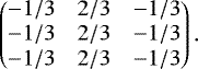 \begin{equation*} \begin{pmatrix} -1/3 & 2/3 & -1/3 \\ -1/3 & 2/3 & -1/3 \\ -1/3 & 2/3 & -1/3 \\ \end{pmatrix}.\end{equation*}