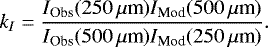 \begin{equation*} k_I = \frac{I_{\textrm{Obs}}(250\,\mu{\textrm{m}}) I_{\textrm{Mod}}(500\,\mu{\textrm{m}})}{ I_{\textrm{Obs}}(500\,\mu{\textrm{m}}) I_{\textrm{Mod}}(250\,\mu{\textrm{m}})}.\end{equation*}