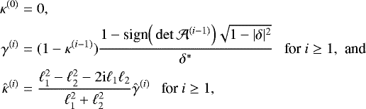 \begin{align*} \kappa^{(0)} &= 0,\nonumber\\ \gamma^{(i)} &= (1-\kappa^{(i-1)})\frac{1-\text{sign}\Big(\det\mathcal{A}^{(i-1)}\Big)\sqrt{1-|\delta|^2}}{\delta^*} \ \ \ \text{for }i\geq1,\ \ \text{ and }\nonumber\\ {\hat{\kappa}}^{(i)} &= \frac{\ell_1^2 - \ell_2^2 - 2\mathrm{i}\ell_1\ell_2}{\ell_1^2 &#x002B; \ell_2^2} {\hat{\gamma}}^{(i)} \ \ \ \text{ for }i\geq1,\end{align*}