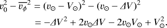 \begin{align*} &v_0^2 - \overline{v_{\phi}}^2 = (v_{\odot} - V_{\odot})^2 - (v_{\odot}- {{\Delta}} V)^2 \nonumber \\ &\quad\quad\quad\,= - {{\Delta}} V^2 &#x002B; 2 v_{\odot}{{\Delta}} V - 2 v_{\odot}V_{\odot} &#x002B; V_{\odot}^2.\end{align*}