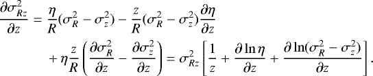 \begin{align*} &\frac{\partial \sigma_{Rz}^2}{\partial z} = \frac{\eta}{R}(\sigma_R^2-\sigma_z^2) - \frac{z}{R}(\sigma_R^2-\sigma_z^2)\frac{\partial \eta}{\partial z}\\ &\quad\quad\quad\,\,&#x002B;\eta \frac{z}{R} \left(\frac{\partial \sigma_R^2}{\partial z} - \frac{\partial \sigma_z^2}{\partial z}\right) = \sigma_{Rz}^2 \left[ \frac{1}{z} &#x002B; \frac{\partial \ln \eta}{\partial z} &#x002B; \frac{\partial \ln(\sigma_R^2-\sigma_z^2)}{\partial z} \right]. \nonumber \end{align*}