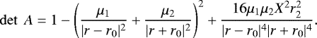 \begin{equation*}\det~A=1-\left(\frac{\mu_{1}}{| {r}-{r}_{0}|^{2}} &#x002B;\frac{\mu_{2}}{|{r}&#x002B;{r}_{0}|^{2}}\right)^{2}&#x002B;\frac{16\mu_{1}\mu_{2}X^{2}r_{2}^{2}}{|{r}-{r}_{0}|^{4}|{r}&#x002B;{r}_{0}|^{4}}. \end{equation*}