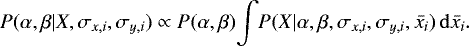 \begin{equation*}P(\alpha, \beta | X, \sigma_{x,i}, \sigma_{y,i}) \propto P(\alpha, \beta) \!\int\! P(X | \alpha, \beta, \sigma_{x,i}, \sigma_{y,i}, \bar{x_i}) \, \mathrm{d}\bar{x_i} .\end{equation*}