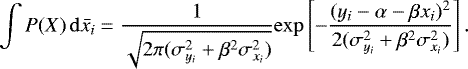 \begin{equation*} \int P(X) \, \mathrm{d}\bar{x_i} = \frac{1}{\sqrt{2 \pi (\sigma_{y_i}^2 &#x002B; \beta^2 \sigma_{x_i}^2)}} \mathrm{exp}\left[ -\frac{(y_i - \alpha - \beta x_i)^2}{2 (\sigma_{y_i}^2 &#x002B; \beta^2 \sigma_{x_i}^2)} \right]. \end{equation*}
