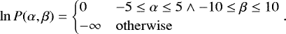 \begin{equation*}\ln P(\alpha, \beta) = \begin{cases} 0 & -5 \leq \alpha \leq 5 \land -10 \leq \beta \leq 10 \\ -\infty & \mathrm{otherwise} \end{cases} .\end{equation*}