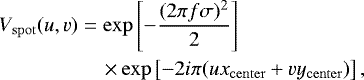\begin{eqnarray*} & V_{\mathrm{spot}}(u, v) & = \exp\left[-\frac{(2 \pi f \sigma)^2}{2}\right] \nonumber\\ & & \quad \times \exp\left[-2i\pi(ux_{\mathrm{center}} &#x002B; vy_{\mathrm{center}})\right], \end{eqnarray*}